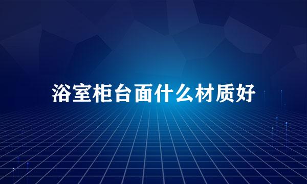 浴室柜台面什么材质好