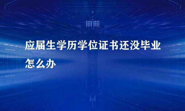 应届生学历学位证书还没毕业怎么办