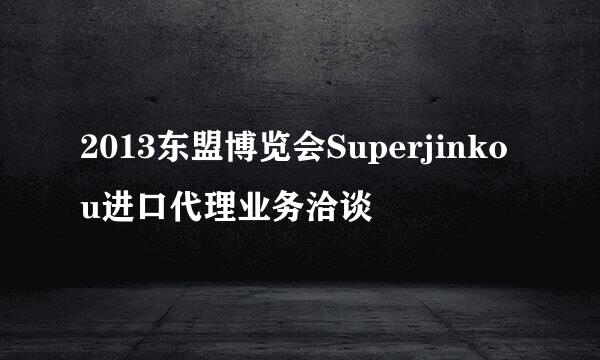 2013东盟博览会Superjinkou进口代理业务洽谈