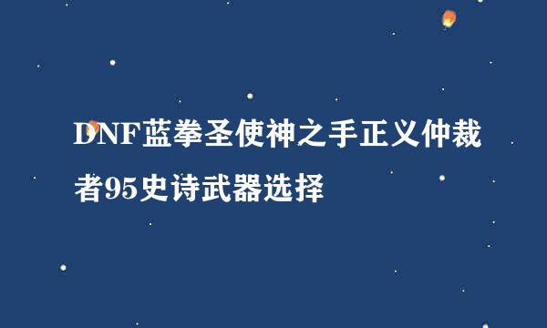 DNF蓝拳圣使神之手正义仲裁者95史诗武器选择