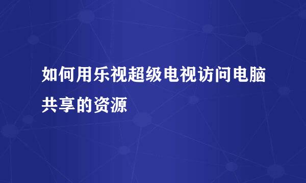 如何用乐视超级电视访问电脑共享的资源