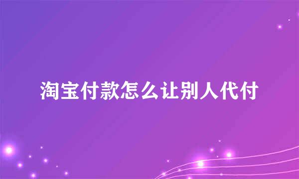 淘宝付款怎么让别人代付