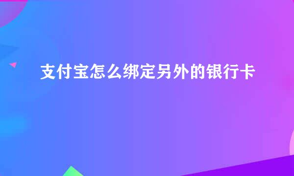 支付宝怎么绑定另外的银行卡