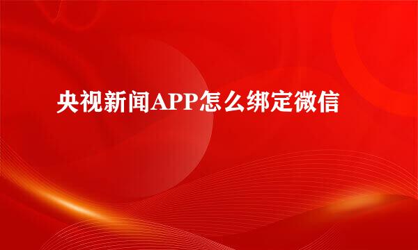 央视新闻APP怎么绑定微信