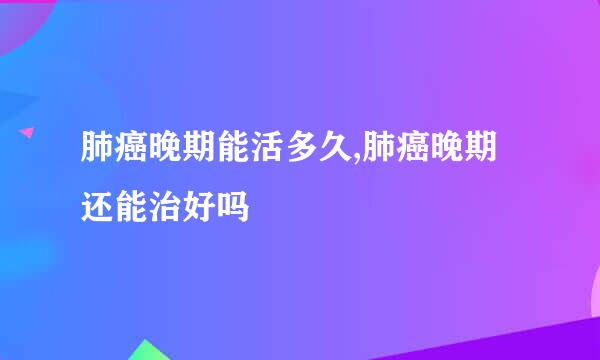 肺癌晚期能活多久,肺癌晚期还能治好吗