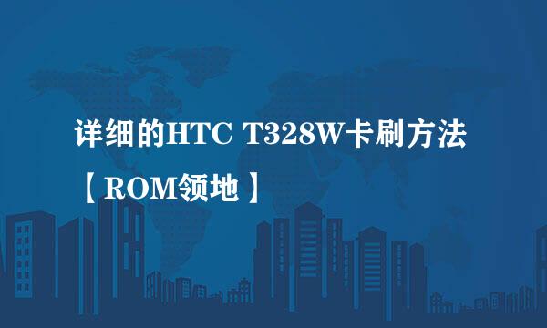 详细的HTC T328W卡刷方法【ROM领地】