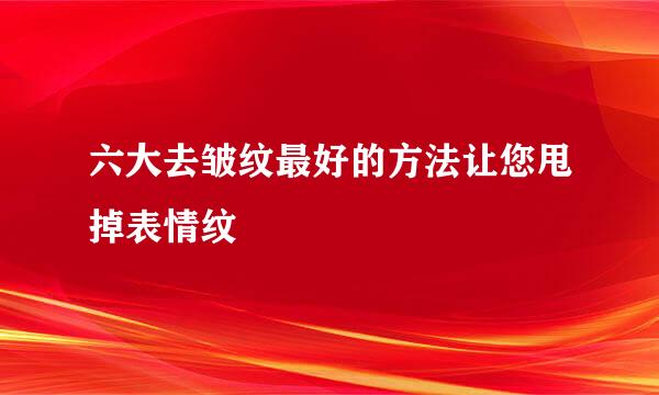 六大去皱纹最好的方法让您甩掉表情纹