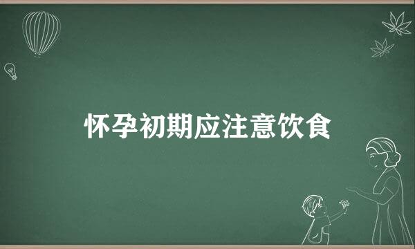怀孕初期应注意饮食