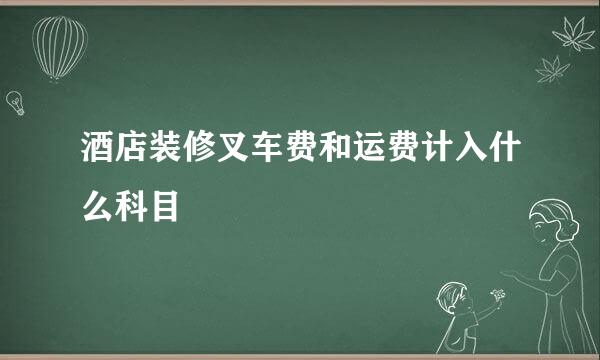 酒店装修叉车费和运费计入什么科目