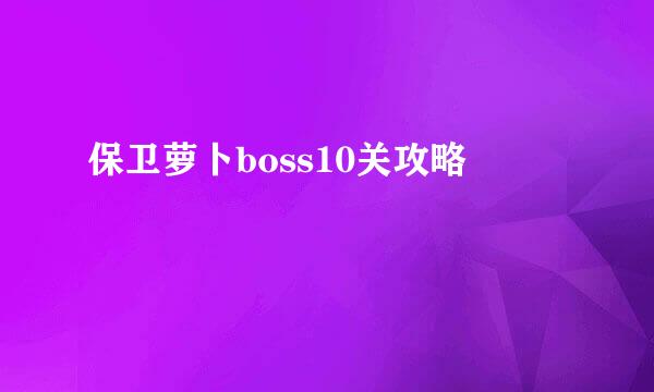 保卫萝卜boss10关攻略