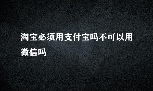 淘宝必须用支付宝吗不可以用微信吗