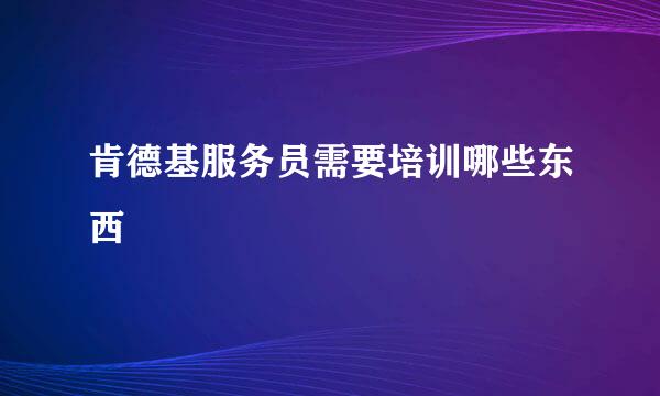 肯德基服务员需要培训哪些东西