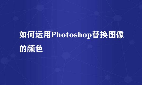 如何运用Photoshop替换图像的颜色