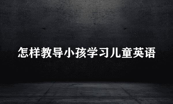 怎样教导小孩学习儿童英语
