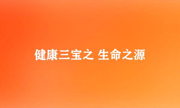 健康三宝之 生命之源