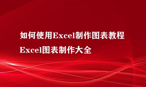如何使用Excel制作图表教程 Excel图表制作大全