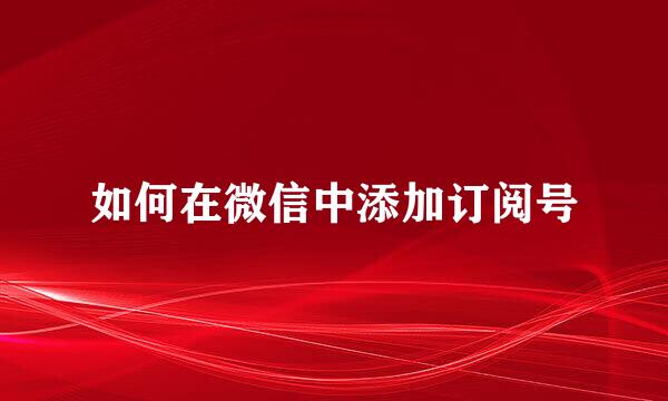 如何在微信中添加订阅号