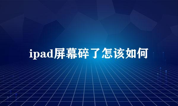 ipad屏幕碎了怎该如何