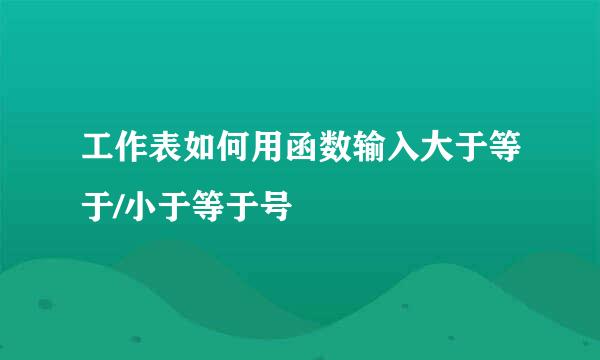 工作表如何用函数输入大于等于/小于等于号