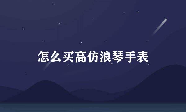 怎么买高仿浪琴手表