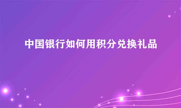 中国银行如何用积分兑换礼品