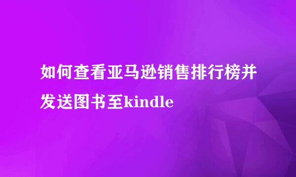 如何查看亚马逊销售排行榜并发送图书至kindle