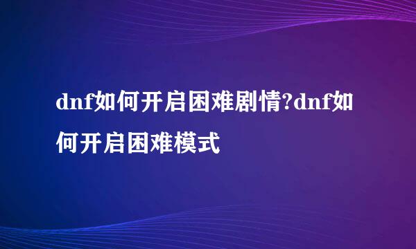 dnf如何开启困难剧情?dnf如何开启困难模式