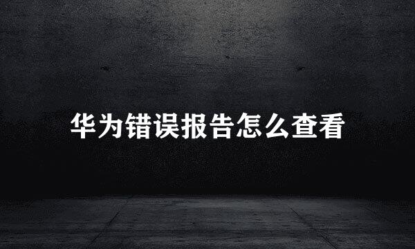 华为错误报告怎么查看