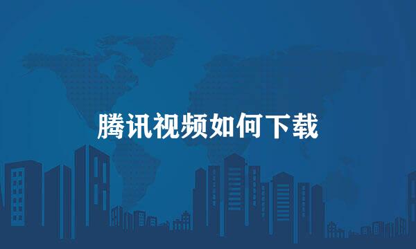 腾讯视频如何下载