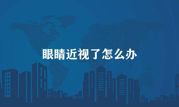 眼睛近视了怎么办