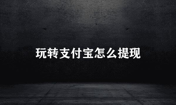 玩转支付宝怎么提现