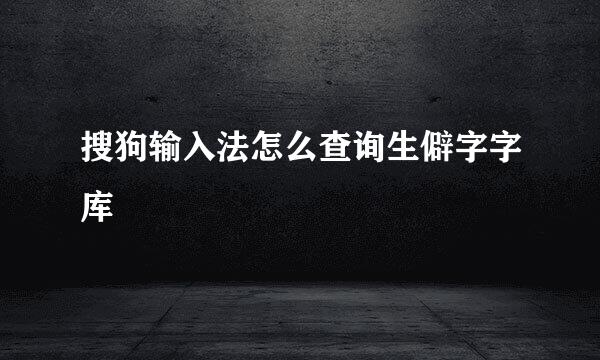 搜狗输入法怎么查询生僻字字库