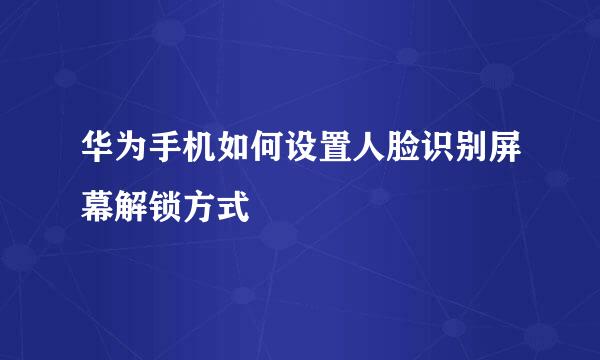 华为手机如何设置人脸识别屏幕解锁方式