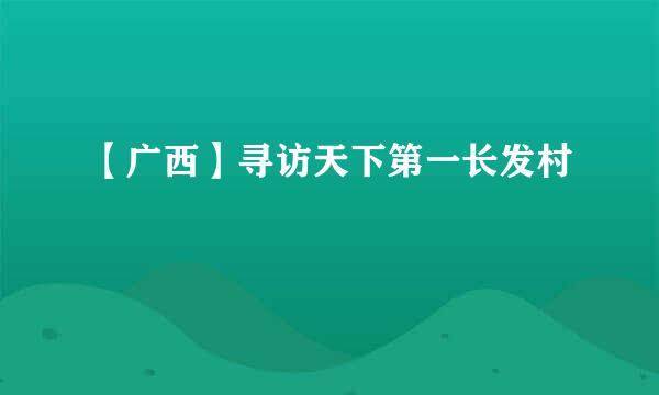 【广西】寻访天下第一长发村