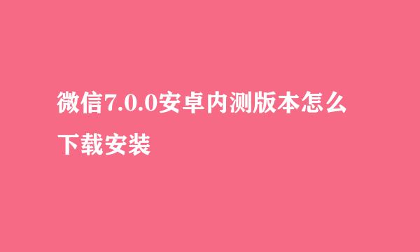 微信7.0.0安卓内测版本怎么下载安装