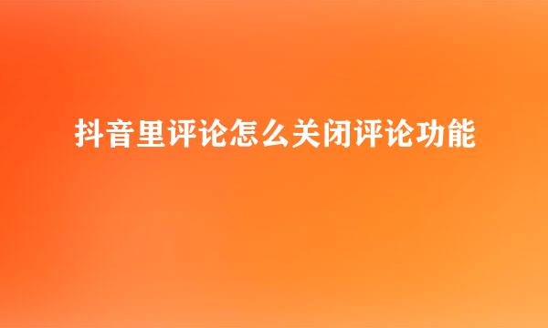 抖音里评论怎么关闭评论功能