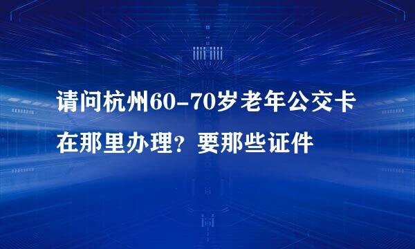 请问杭州60-70岁老年公交卡在那里办理？要那些证件