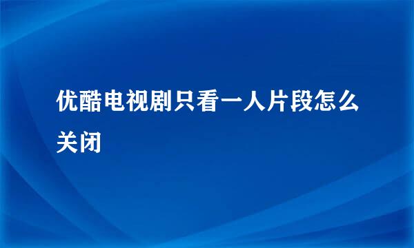 优酷电视剧只看一人片段怎么关闭