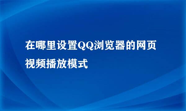 在哪里设置QQ浏览器的网页视频播放模式
