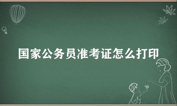 国家公务员准考证怎么打印