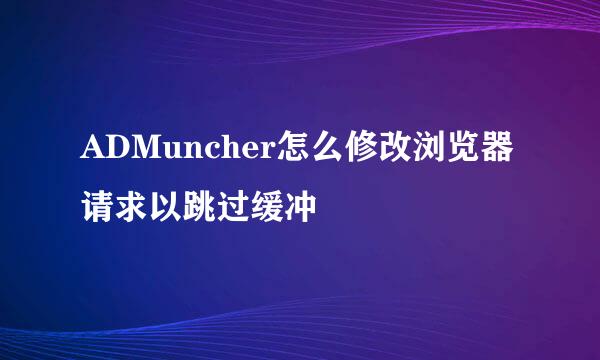 ADMuncher怎么修改浏览器请求以跳过缓冲