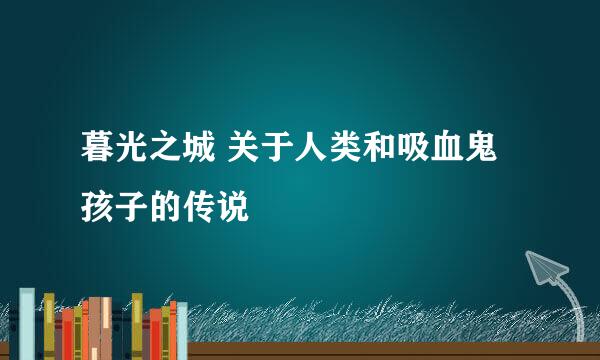 暮光之城 关于人类和吸血鬼孩子的传说