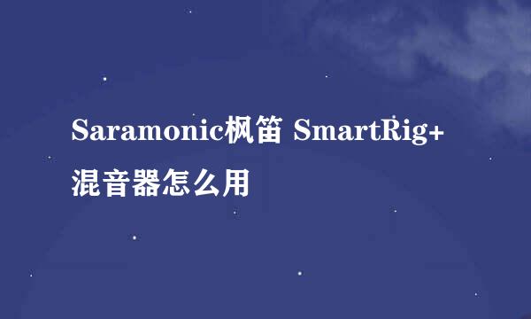 Saramonic枫笛 SmartRig+混音器怎么用