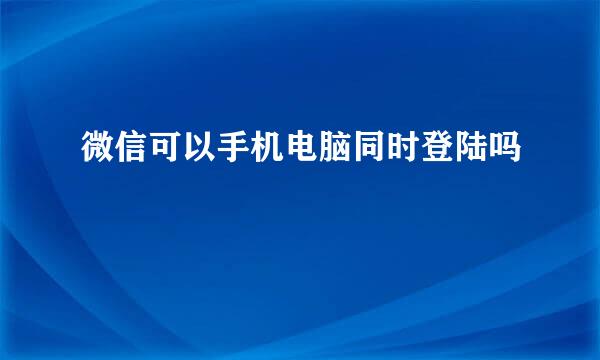 微信可以手机电脑同时登陆吗