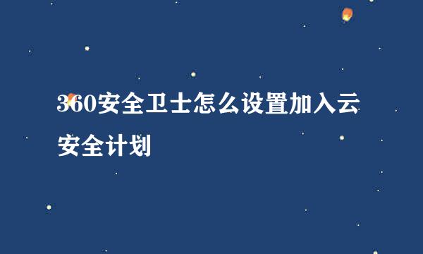 360安全卫士怎么设置加入云安全计划