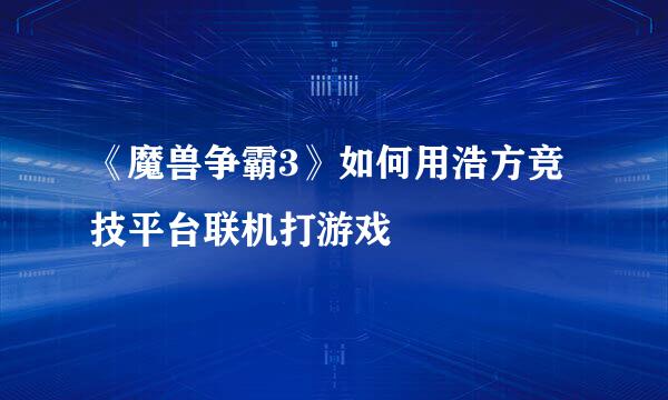 《魔兽争霸3》如何用浩方竞技平台联机打游戏