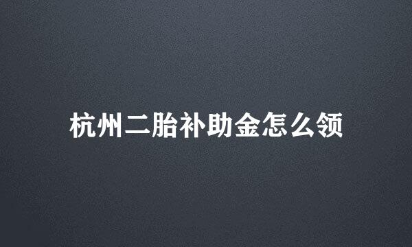 杭州二胎补助金怎么领