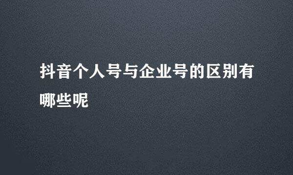 抖音个人号与企业号的区别有哪些呢