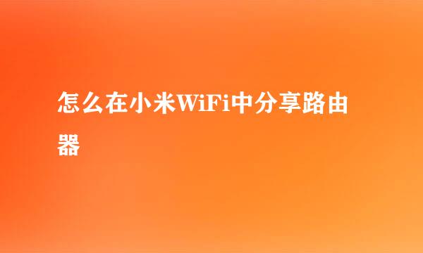 怎么在小米WiFi中分享路由器