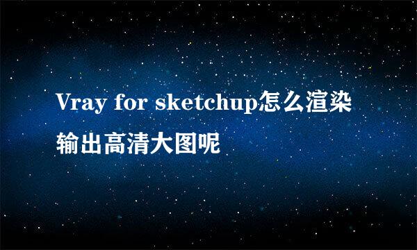 Vray for sketchup怎么渲染输出高清大图呢